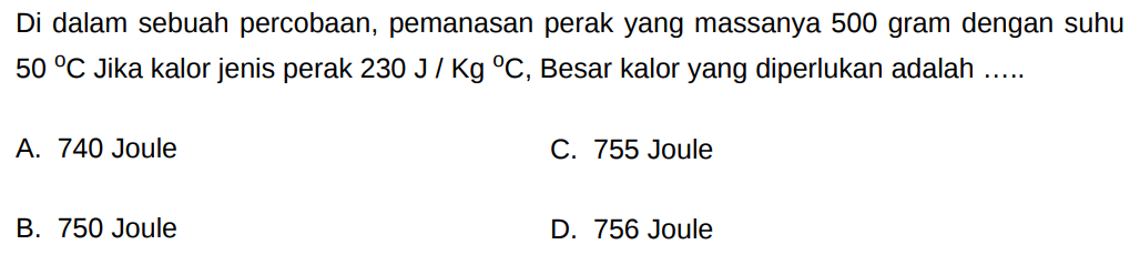 Di dalam sebuah percobaan, pemanasan perak yang massanya 500 gram dengan suhu 50 C Jika kalor jenis perak 230 J/Kg C, Besar kalor yang diperlukan adalah .....