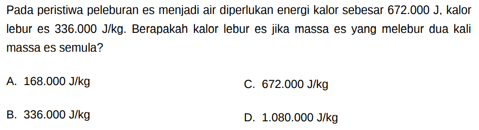 Pada peristiwa peleburan es menjadi air diperlukan energi kalor sebesar  672.000 J , kalor lebur es  336.000 J/kg . Berapakah kalor lebur es jika massa es yang melebur dua kali massa es semula?
