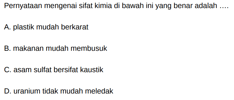 Pernyataan mengenai sifat kimia di bawah ini yang benar adalah ....
A. plastik mudah berkarat
B. makanan mudah membusuk
C. asam sulfat bersifat kaustik
D. uranium tidak mudah meledak