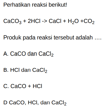 Perhatikan reaksi berikut! CaCO3 + 2 HCl - > CaCl + H2O + CO2
Produk pada reaksi tersebut adalah ....