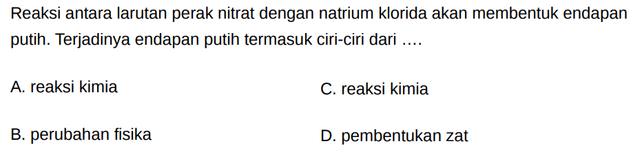 Reaksi antara larutan perak nitrat dengan natrium klorida akan membentuk endapan putih. Terjadinya endapan putih termasuk ciri-ciri dari ....