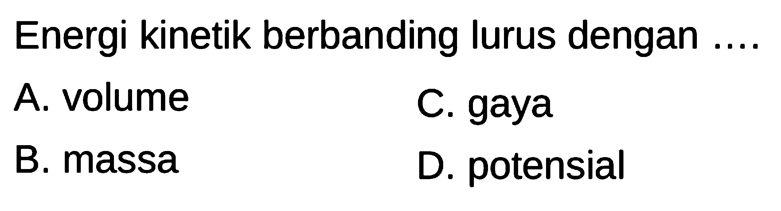 Energi kinetik berbanding lurus dengan ....
A. volume C. gaya B. massa D. potensial