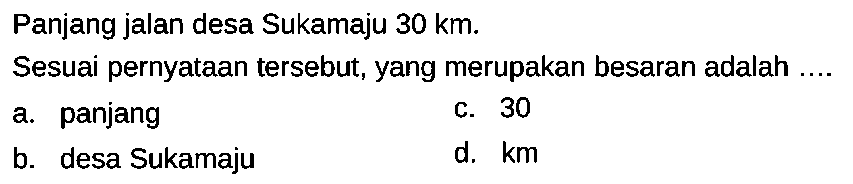 Panjang jalan desa Sukamaju 30 km. Sesuai pernyataan tersebut, yang merupakan besaran adalah ....