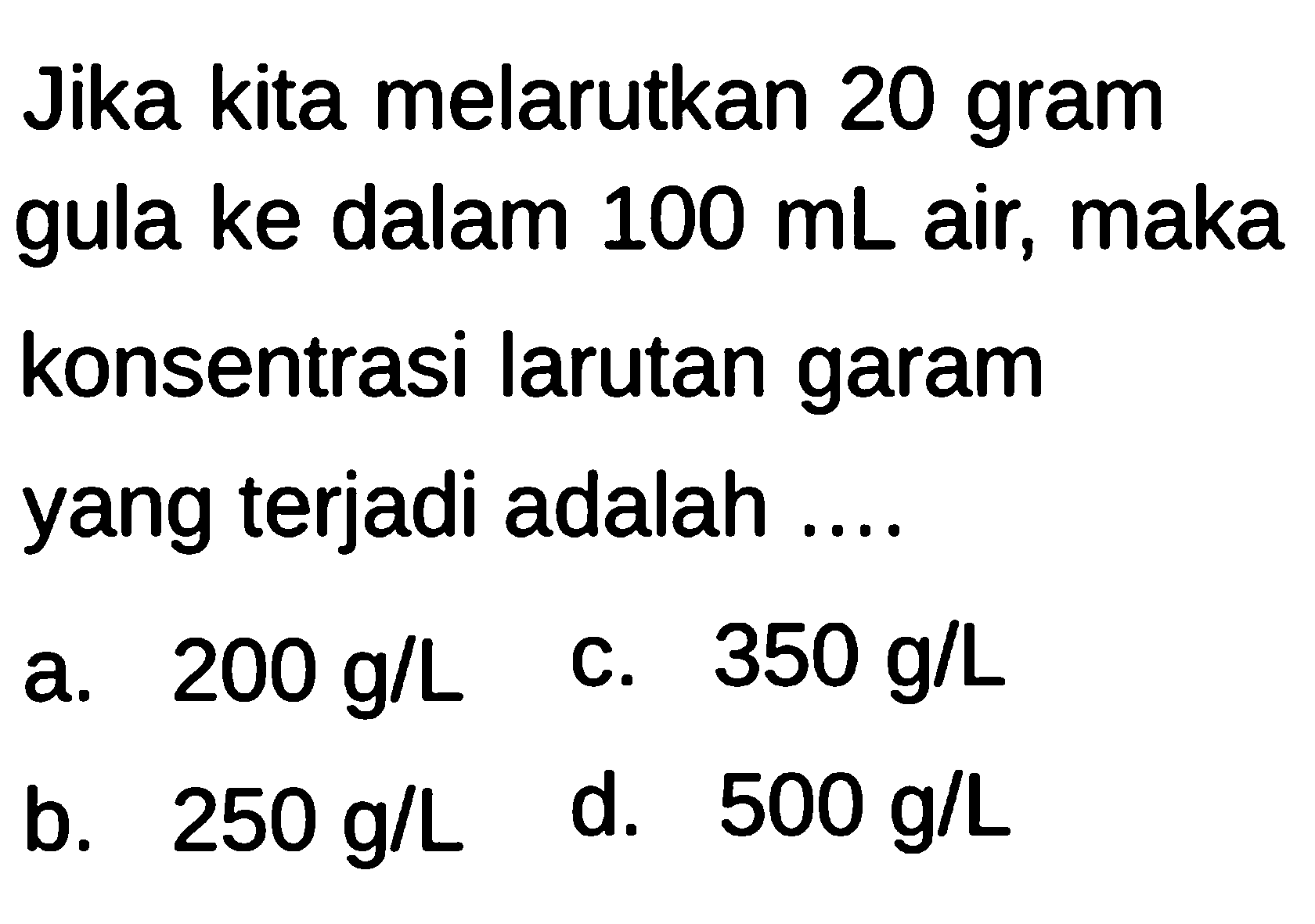 Jika kita melarutkan 20 gram gula ke dalam 100 mL air, maka konsentrasi larutan garam yang terjadi adalah ...