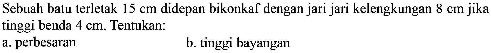 Sebuah batu terletak  15 cm  didepan bikonkaf dengan jari jari kelengkungan  8 cm  jika tinggi benda  4 cm . Tentukan:
a. perbesaran
b. tinggi bayangan