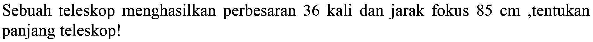 Sebuah teleskop menghasilkan perbesaran 36 kali dan jarak fokus  85 cm , tentukan panjang teleskop!