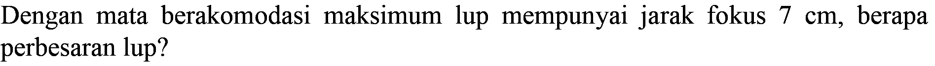 Dengan mata berakomodasi maksimum lup mempunyai jarak fokus  7 cm , berapa perbesaran lup?