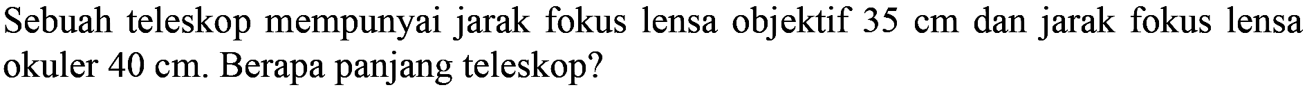 Sebuah teleskop mempunyai jarak fokus lensa objektif  35 cm  dan jarak fokus lensa okuler  40 cm . Berapa panjang teleskop?