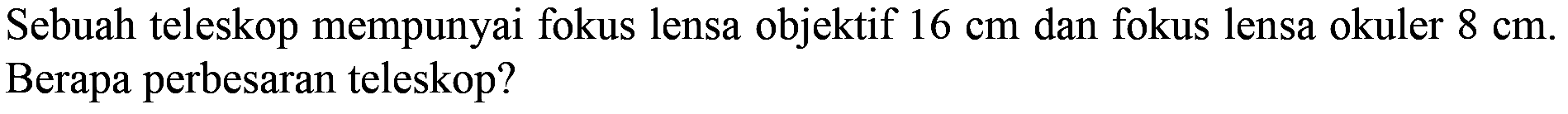 Sebuah teleskop mempunyai fokus lensa objektif  16 cm  dan fokus lensa okuler  8 cm . Berapa perbesaran teleskop?
