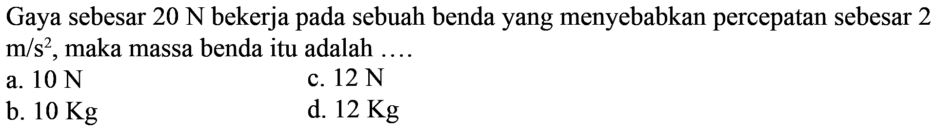 Gaya sebesar  20 N  bekerja pada sebuah benda yang menyebabkan percepatan sebesar 2  m/s^2 , maka massa benda itu adalah ....