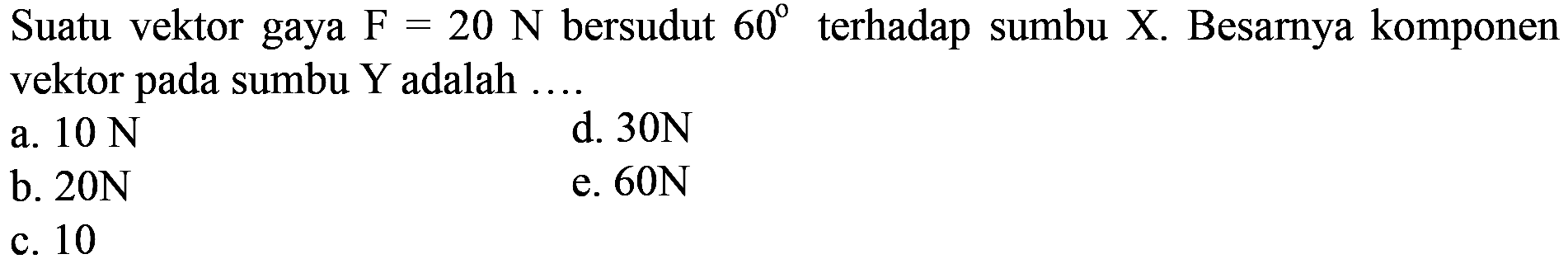 Suatu vektor gaya  F=20 ~N  bersudut  60  terhadap sumbu  X . Besarnya komponen vektor pada sumbu  Y  adalah ....
a.  10 ~N 
d.  30 ~N 
b.  20 ~N 
e.  60 ~N 
c. 10