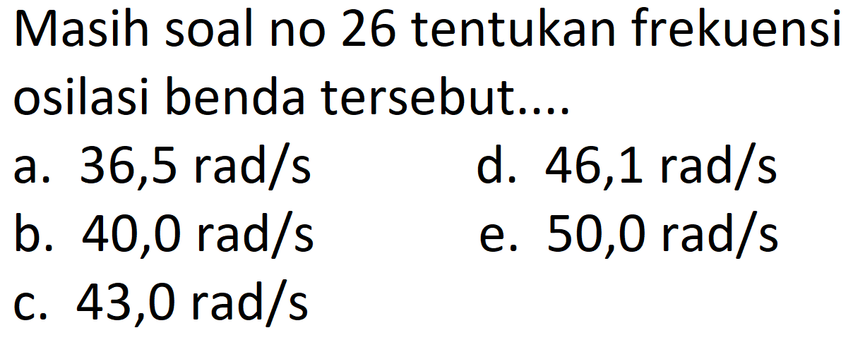 Masih soal no 26 tentukan frekuensi osilasi benda tersebut....
a.  36,5 rad / s 
d.  46,1 rad / s 
b.  40,0 rad / s 
e.  50,0 rad / s 
c.  43,0 rad / s 