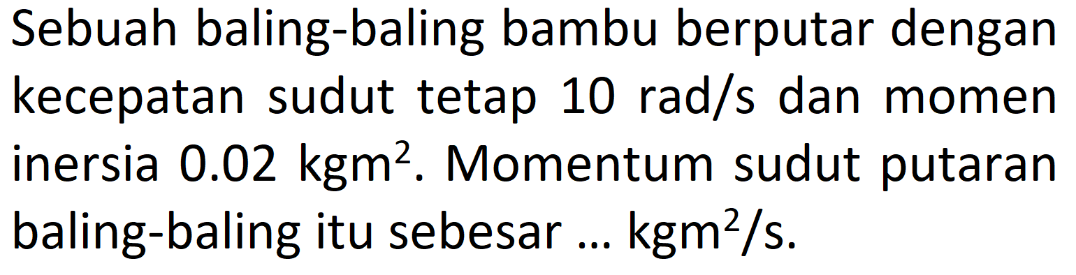 Sebuah baling-baling bambu berputar dengan kecepatan sudut tetap 10 rad/s dan momen inersia 0.02 kg m^2. Momentum sudut putaran baling-baling itu sebesar ... (kg m^2)/s.