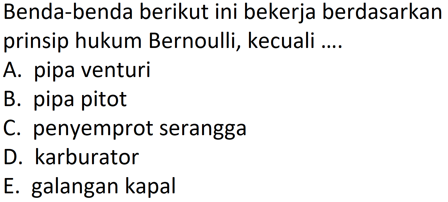 Benda-benda berikut ini bekerja berdasarkan prinsip hukum Bernoulli, kecuali .... 
A. pipa venturi 
B. pipa pitot 
C. penyemprot serangga 
D. karburator 
E. galangan kapal