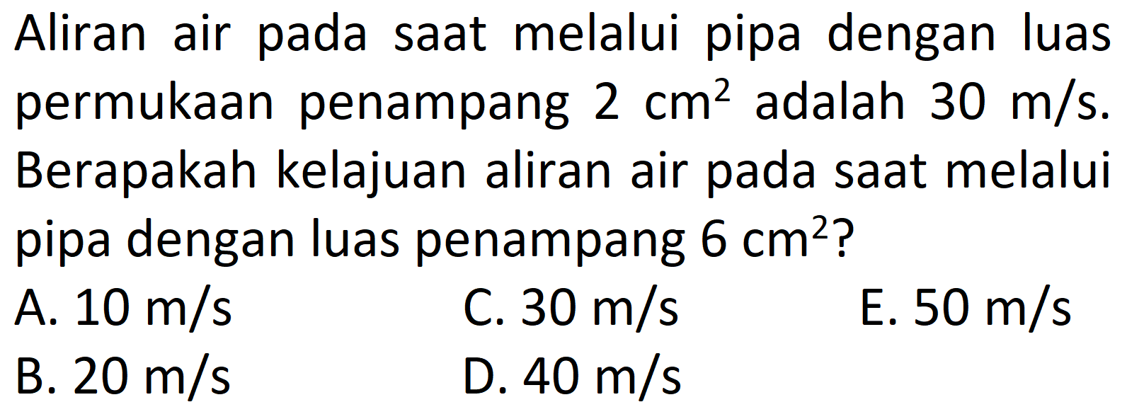 Aliran air pada saat melalui pipa dengan luas permukaan penampang  2 cm^2  adalah  30 m/s . Berapakah kelajuan aliran air pada saat melalui pipa dengan luas penampang  6 cm^2? 