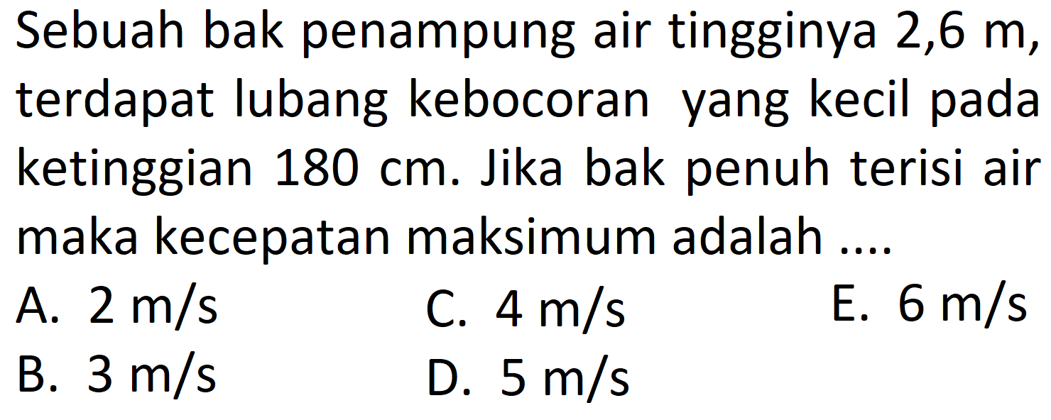 Sebuah bak penampung air tingginya 2,6 m , terdapat lubang kebocoran yang kecil pada ketinggian 180 cm. Jika bak penuh terisi air maka kecepatan maksimum adalah .... 