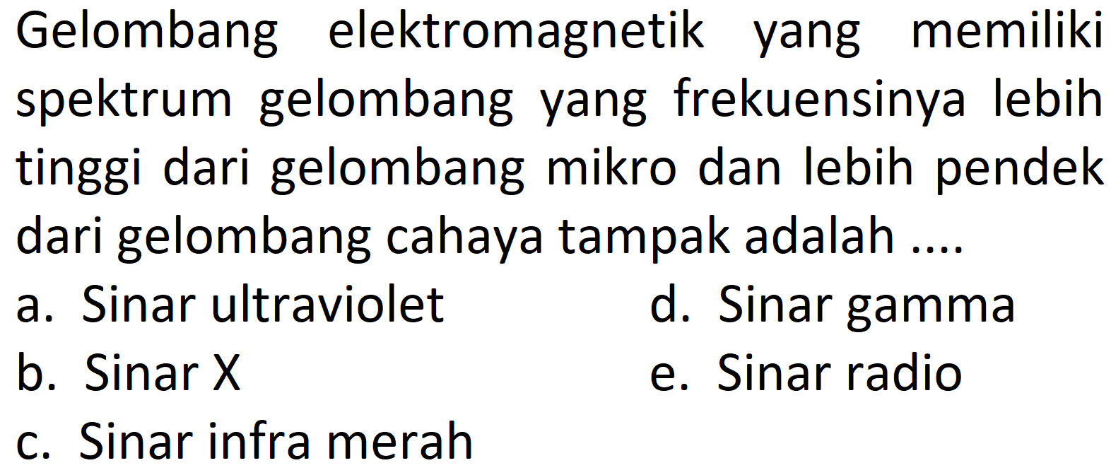 Gelombang elektromagnetik yang memiliki spektrum gelombang yang frekuensinya lebih tinggi dari gelombang mikro dan lebih pendek dari gelombang cahaya tampak adalah ....
a. Sinar ultraviolet
d. Sinar gamma
b. Sinar  X 
e. Sinar radio
c. Sinar infra merah