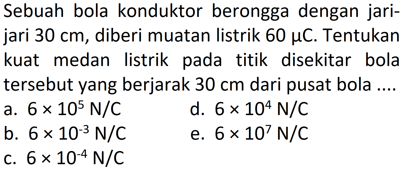 Sebuah bola konduktor berongga dengan jari-jari 30 cm, diberi muatan listrik 60 mikro C. Tentukan kuat medan listrik pada titik disekitar bola tersebut yang berjarak 30 cm dari pusat bola