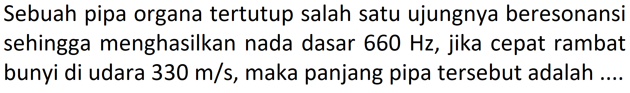 Sebuah pipa organa tertutup salah satu ujungnya beresonansi sehingga menghasilkan nada dasar  660 Hz , jika cepat rambat bunyi di udara  330 m / s , maka panjang pipa tersebut adalah ....