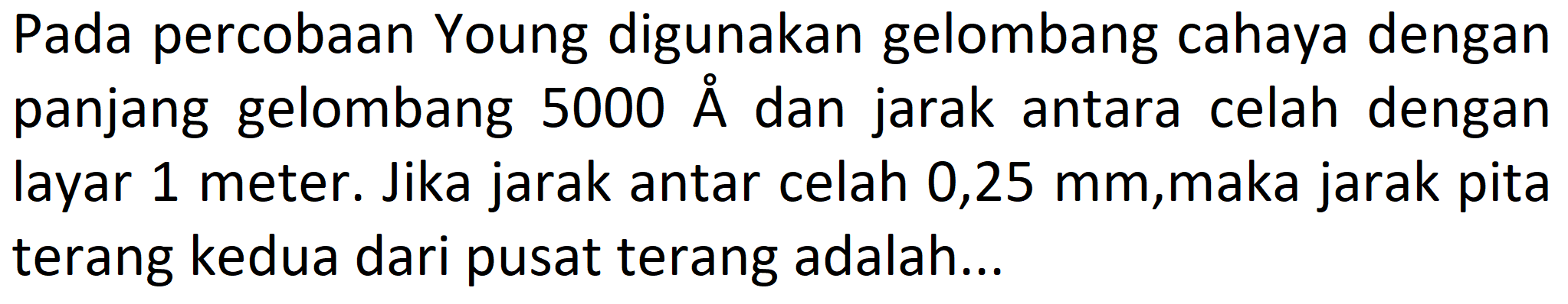 Pada percobaan Young digunakan gelombang cahaya dengan panjang gelombang  5000 AA  dan jarak antara celah dengan layar 1 meter. Jika jarak antar celah 0,25 mm, maka jarak pita terang kedua dari pusat terang adalah...