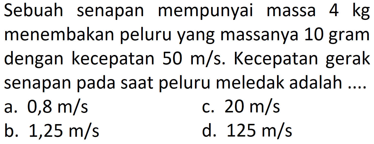 Sebuah senapan mempunyai massa 4 kg menembakan peluru yang massanya 10 gram dengan kecepatan 50 m/s. Kecepatan gerak senapan pada saat peluru meledak adalah