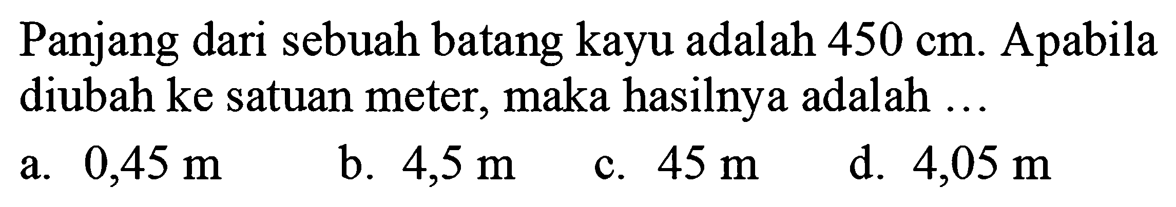 Panjang dari sebuah batang kayu adalah 450 cm. Apabila diubah ke satuan meter, maka hasilnya adalah ...