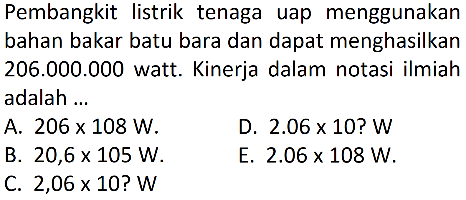 Pembangkit listrik tenaga uap menggunakan bahan bakar batu bara dan dapat menghasilkan 206.000.000 watt. Kinerja dalam notasi ilmiah adalah.... 