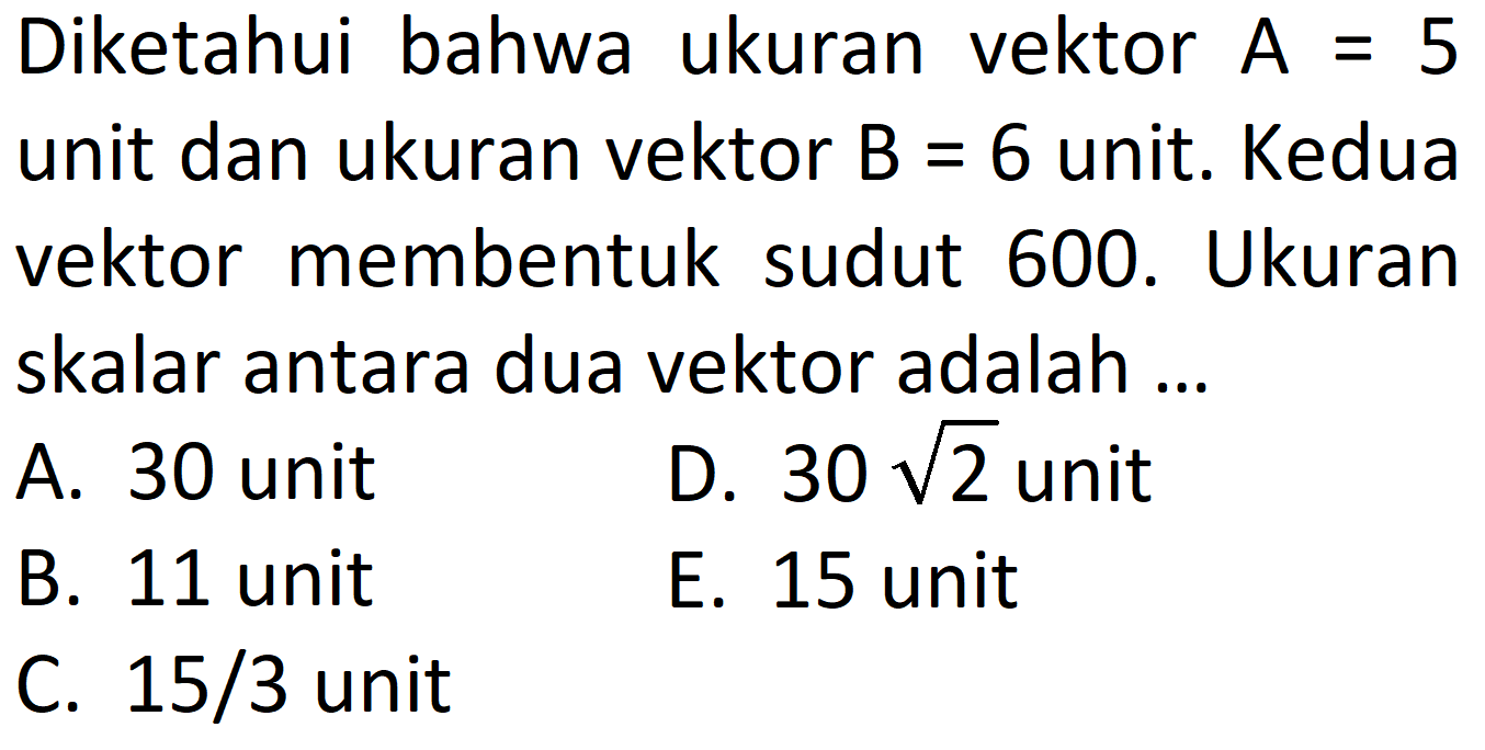 Diketahui bahwa ukuran vektor A=5 unit dan ukuran vektor B=6 unit. Keduavektor membentuk sudut 600. Ukuran skalar antara dua vektor adalah ...