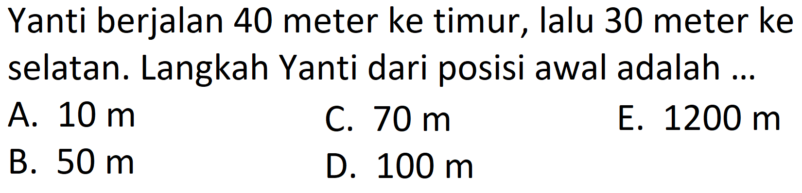 Yanti berjalan 40 meter ke timur, lalu 30 meter ke selatan. Langkah Yanti dari posisi awal adalah ...