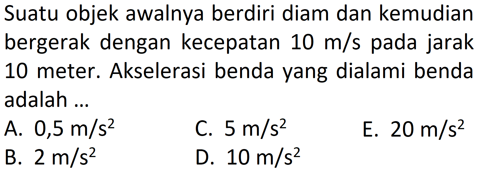 Suatu objek awalnya berdiri diam dan kemudian bergerak dengan kecepatan 10 m/s pada jarak 10 meter. Akselerasi benda yang dialami benda adalah... 