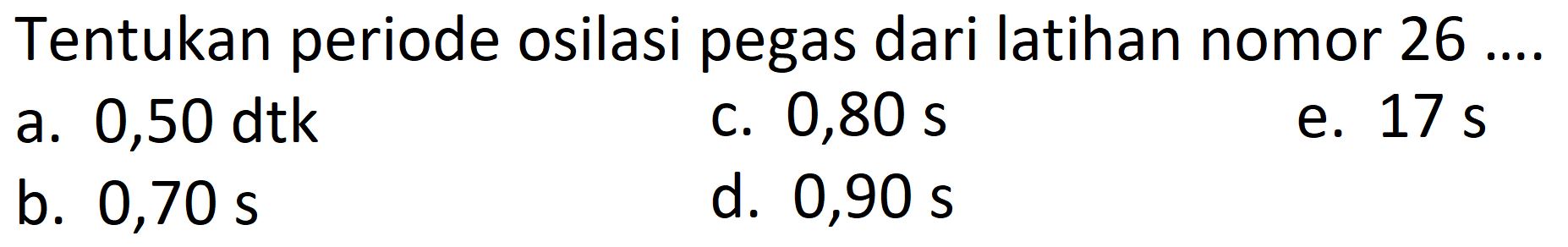 Tentukan periode osilasi pegas dari latihan nomor  26 ... 
a.  0,50 dtk 
c.  0,80 ~s 
e.  17 ~s 
b.  0,70 ~s 
d.  0,90 ~s 