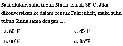 Saat diukur, suhu tubuh Sintia adalah 35 C. Jika dikonversikan ke dalam bentuk Fahrenheit, maka suhu tubuh Sintia sama dengan ....
a. 80 F c. 85 F b. 90 F d. 95 F