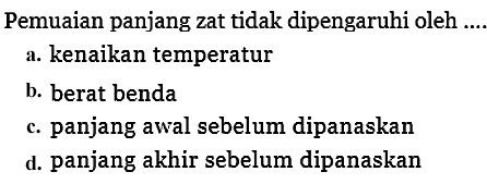 Pemuaian panjang zat tidak dipengaruhi oleh.... a. kenaikan temperatur b. berat benda c. panjang awal sebelum dipanaskan d. panjang akhir sebelum dipanaskan