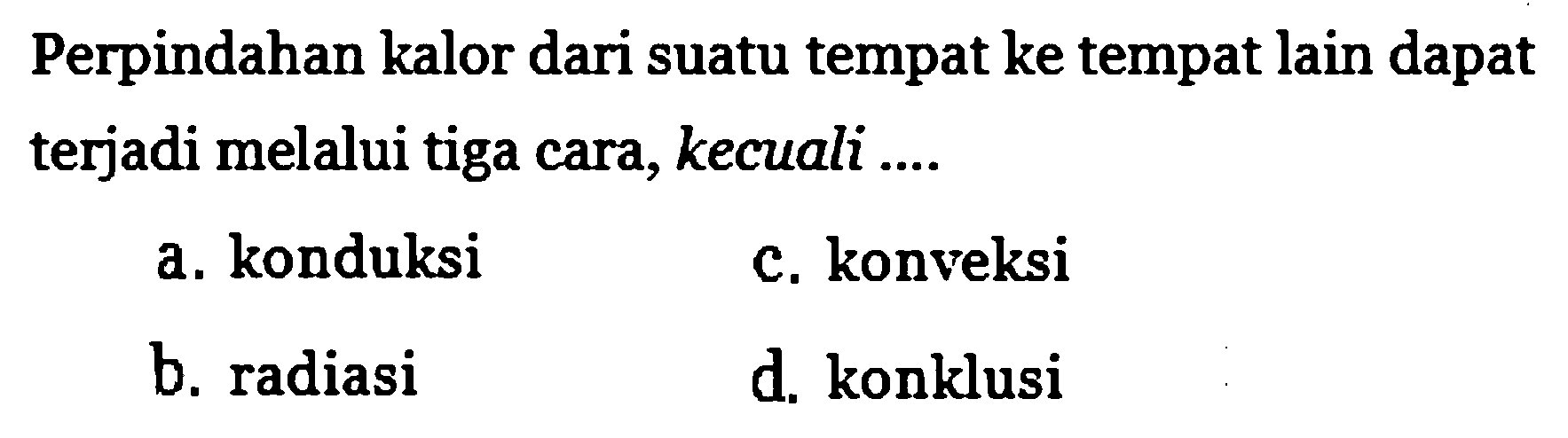 Perpindahan kalor dari suatu tempat ke tempat lain dapat terjadi melalui tiga cara, kecuali ....
a. konduksi c. konveksi b. radiasi d. konklusi