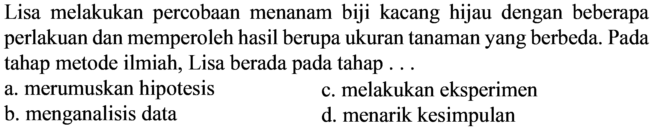 Lisa melakukan percobaan menanam biji kacang hijau dengan beberapa perlakuan dan memperoleh hasil berupa ukuran tanaman yang berbeda. Pada tahap metode ilmiah, Lisa berada pada tahap ...
