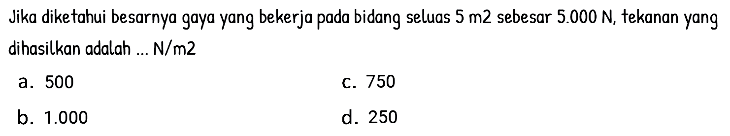 Jika diketahui besarnya gaya yang bekerja bidang pada seluas 5 m^2 sebesar 5.000 N, tekanan yang dihasilkan adalah ... N/m^2.