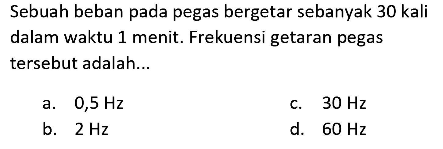 Sebuah beban pada pegas bergetar sebanyak 30 kali dalam waktu 1 menit. Frekuensi getaran pegas tersebut adalah...
a.  0,5 Hz 
c.  30 Hz 
b.  2 Hz 
d.  60 Hz 