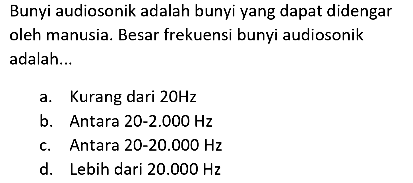 Bunyi audiosonik adalah bunyi yang dapat didengar oleh manusia. Besar frekuensi bunyi audiosonik adalah...
a. Kurang dari  20 Hz 
b. Antara 20-2.000 Hz
c. Antara 20-20.000 Hz
d. Lebih dari  20.000 Hz 