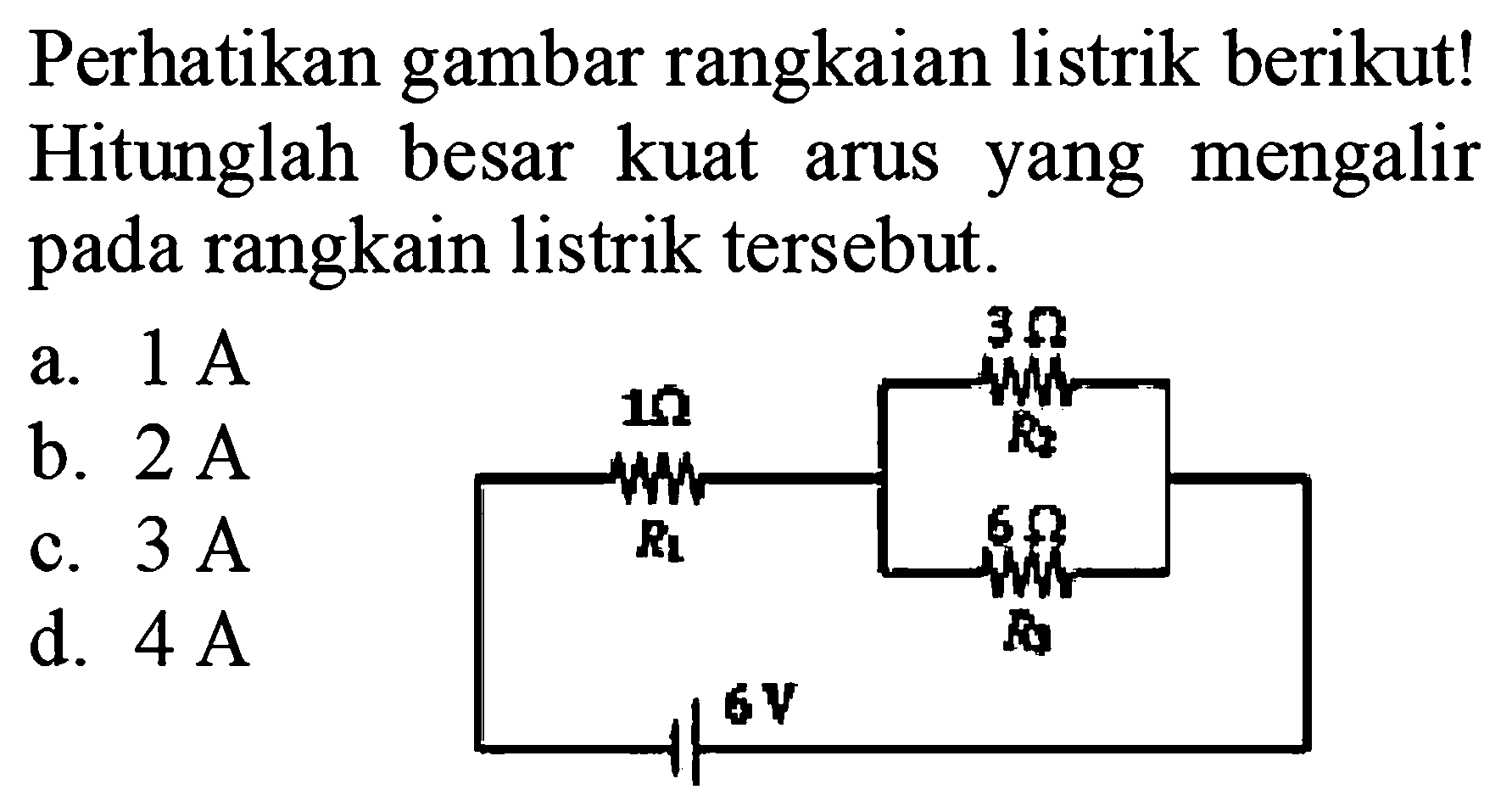 Perhatikan gambar rangkaian listrik berikut! Hitunglah besar kuat arus yang  mengalir pada rangkaian listrik tersebut. 1 Ohm R1 3 Ohm R2 6 Ohm R3 6 V a. 1 A b. 2 A c. 3 A d. 4 A