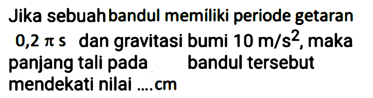 Jika sebuahbandul memiliki periode getaran  0,2 pi s  dan gravitasi bumi  10 m / s^(2) , maka panjang tali pada bandul tersebut mendekati nilai ....cm