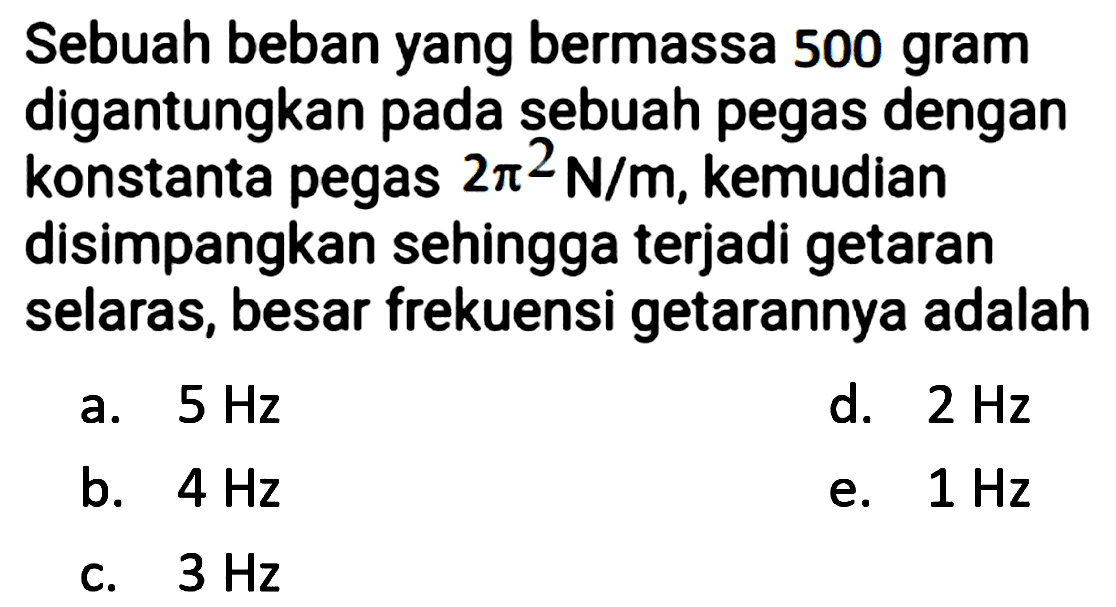 Sebuah beban yang bermassa 500 gram digantungkan pada sebuah pegas dengan konstanta pegas  2 pi^(2) ~N / m , kemudian disimpangkan sehingga terjadi getaran selaras, besar frekuensi getarannya adalah
a.  5 Hz 
d.  2 Hz 
b.  4 Hz 
e.  1 Hz 
c.  3 Hz 