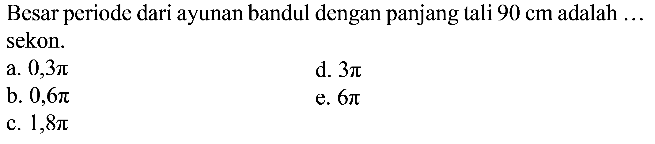 Besar periode dari ayunan bandul dengan panjang tali  90 cm  adalah ... sekon.
a.  0,3 pi 
d.  3 pi 
b.  0,6 pi 
e.  6 pi 
c.  1,8 pi 