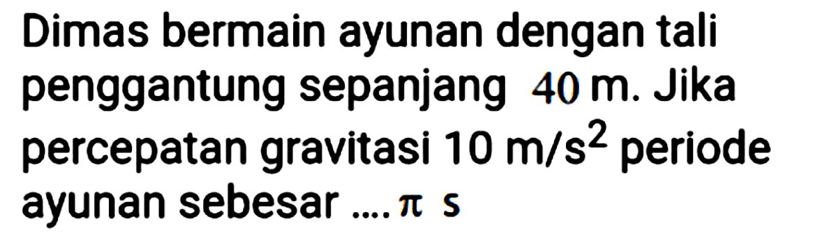 Dimas bermain ayunan dengan tali penggantung sepanjang  40 m . Jika percepatan gravitasi  10 m / s^(2)  periode ayunan sebesar ....  pi s