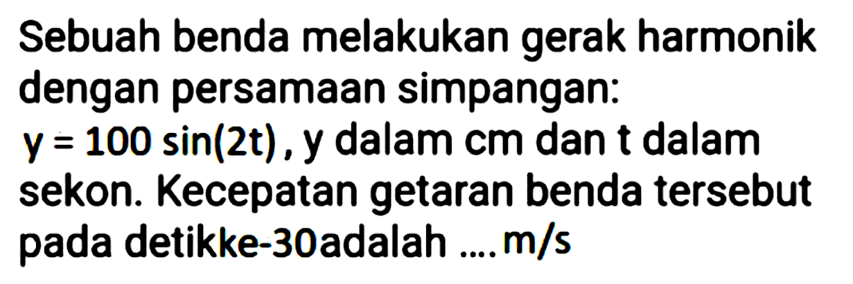 Sebuah benda melakukan gerak harmonik dengan persamaan simpangan:
 y=100 sin (2 t), y  dalam cm dan  t  dalam sekon. Kecepatan getaran benda tersebut pada detikke-30adalah ....  m / s 