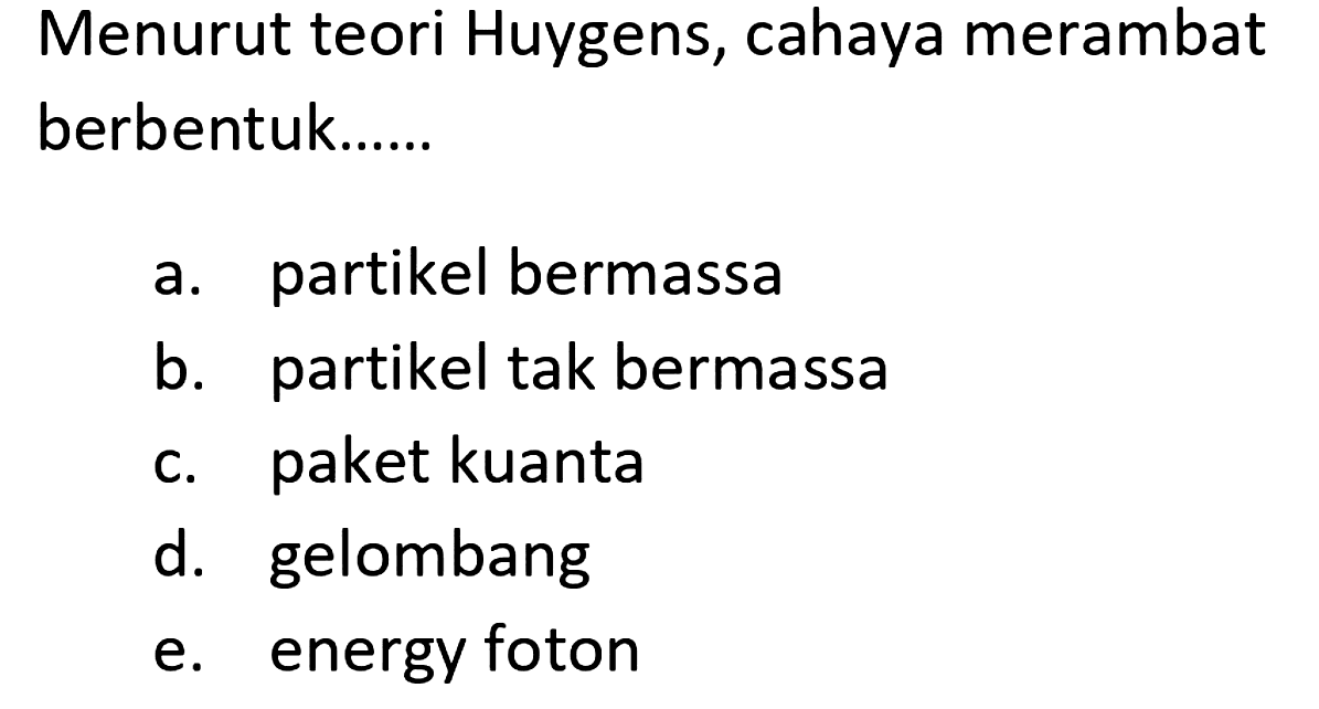 Menurut teori Huygens, cahaya merambat berbentuk......
a. partikel bermassa
b. partikel tak bermassa
c. paket kuanta
d. gelombang
e. energy foton