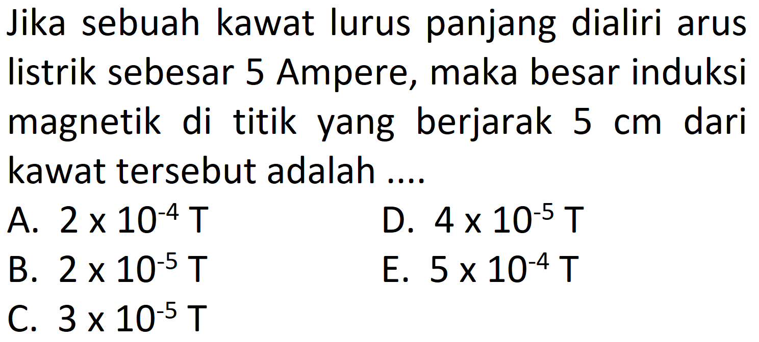 Jika sebuah kawat lurus panjang dialiri arus listrik sebesar 5 Ampere, maka besar induksi magnetik di titik yang berjarak 5 cm  dari kawat tersebut adalah ....