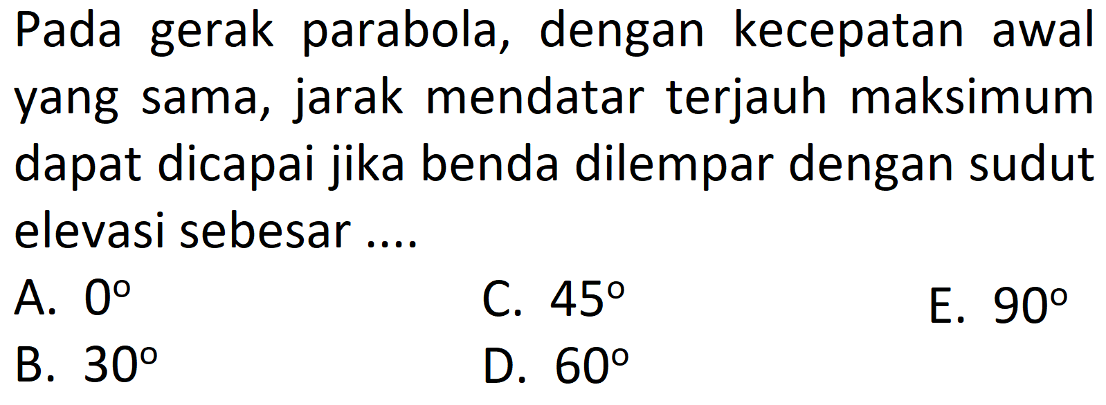 Pada gerak parabola, dengan kecepatan awal yang sama, jarak mendatar terjauh maksimum dapat dicapai jika benda dilempar dengan sudut elevasi sebesar