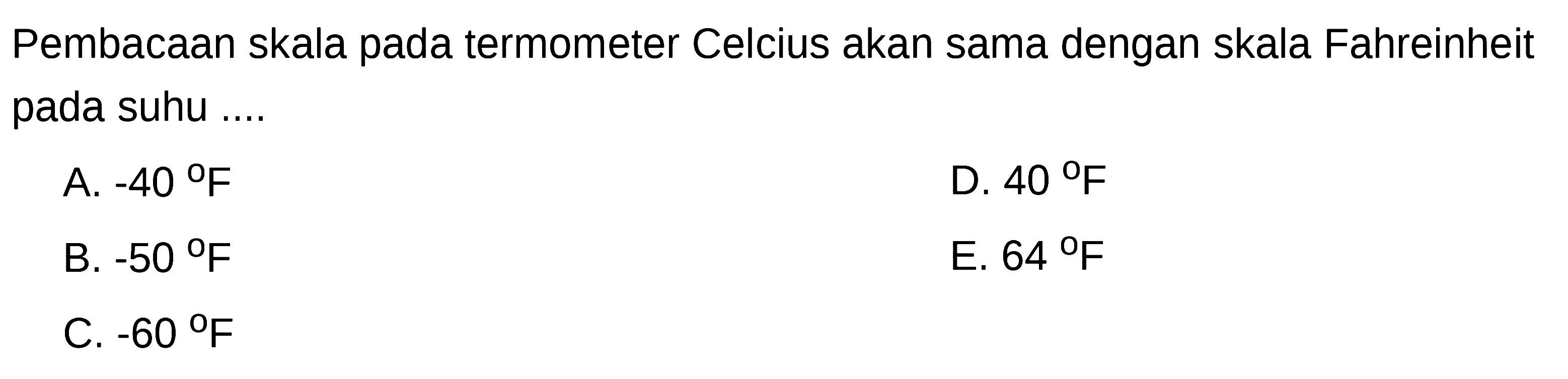 Pembacaan skala pada termometer Celcius akan sama dengan skala Fahreinheit pada suhu ....
A. -40 F D. 40 F B. -50 F E. 64 F C. -60 F