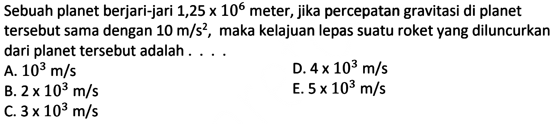 Sebuah planet berjari-jari  1,25 x 10^6  meter, jika percepatan gravitasi di planet tersebut sama dengan 10 m/s^2 , maka kelajuan lepas suatu roket yang diluncurkan dari planet tersebut adalah ....
