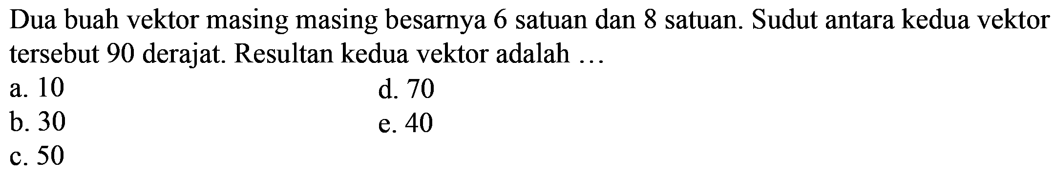 Dua buah vektor masing masing besarnya 6 satuan dan 8 satuan. Sudut antara kedua vektor tersebut 90 derajat. Resultan kedua vektor adalah ...